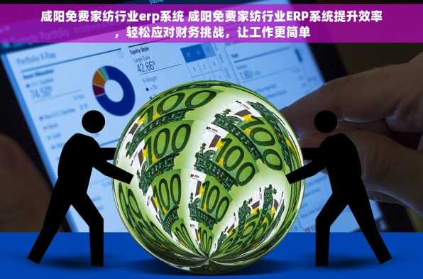 咸阳免费家纺行业erp系统 咸阳免费家纺行业ERP系统提升效率，轻松应对财务挑战，让工作更简单