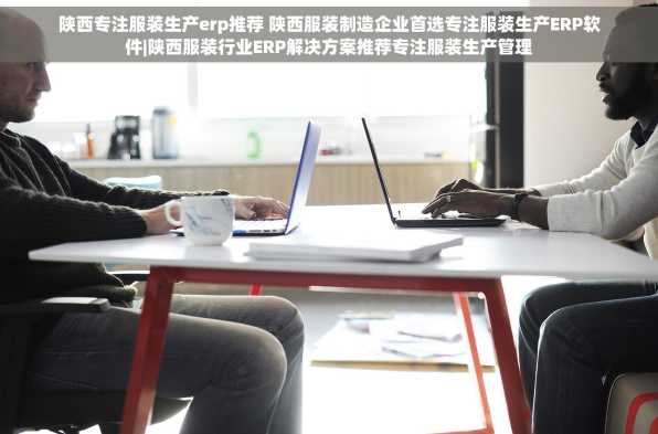 陕西专注服装生产erp推荐 陕西服装制造企业首选专注服装生产ERP软件|陕西服装行业ERP解决方案推荐专注服装生产管理