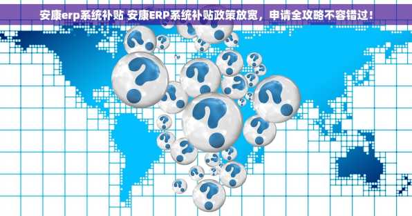 安康erp系统补贴 安康ERP系统补贴政策放宽，申请全攻略不容错过！
