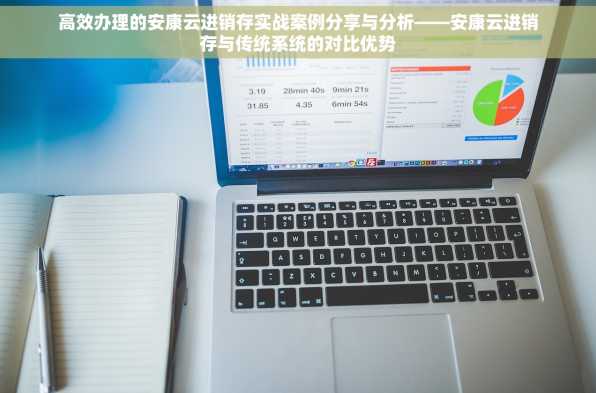 高效办理的安康云进销存实战案例分享与分析——安康云进销存与传统系统的对比优势