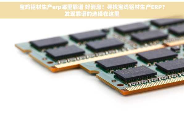 宝鸡铝材生产erp哪里靠谱 好消息！寻找宝鸡铝材生产ERP？发现靠谱的选择在这里