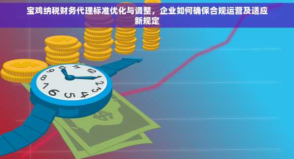 宝鸡纳税财务代理标准优化与调整，企业如何确保合规运营及适应新规定
