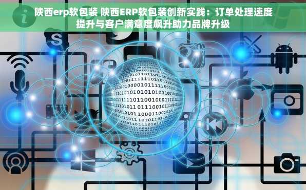 陕西erp软包装 陕西ERP软包装创新实践：订单处理速度提升与客户满意度飙升助力品牌升级