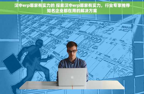 汉中erp哪家有实力的 探索汉中erp哪家有实力，行业专家推荐知名企业都在用的解决方案