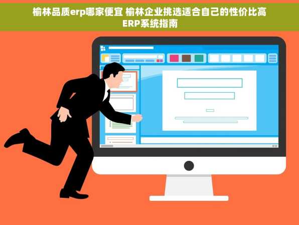 榆林品质erp哪家便宜 榆林企业挑选适合自己的性价比高ERP系统指南