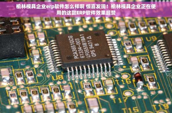 榆林模具企业erp软件怎么样啊 惊喜发现！榆林模具企业正在使用的这款ERP软件效果超赞