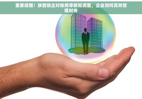 重要提醒！陕西银企对账频率新规调整，企业如何高效管理财务