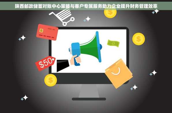 陕西邮政储蓄对账中心策略与客户专属服务助力企业提升财务管理效率