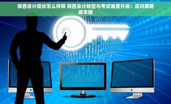 陕西会计现状怎么样啊 陕西会计转型与考试难度升级：应对策略成关键