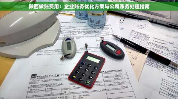 陕西做账费用：企业账务优化方案与公司账务处理指南