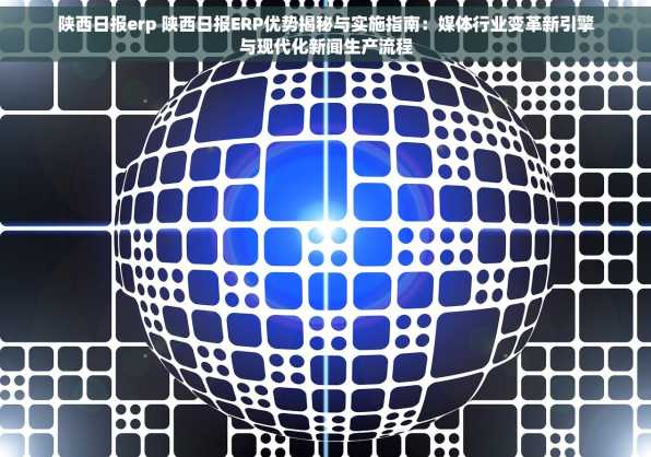 陕西日报erp 陕西日报ERP优势揭秘与实施指南：媒体行业变革新引擎与现代化新闻生产流程