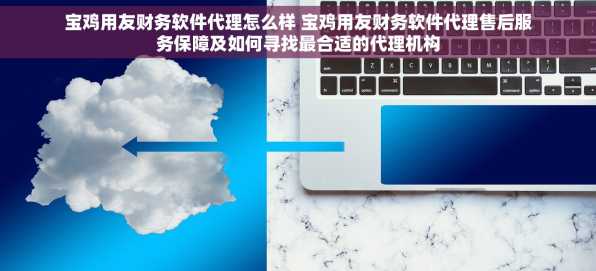宝鸡用友财务软件代理怎么样 宝鸡用友财务软件代理售后服务保障及如何寻找最合适的代理机构