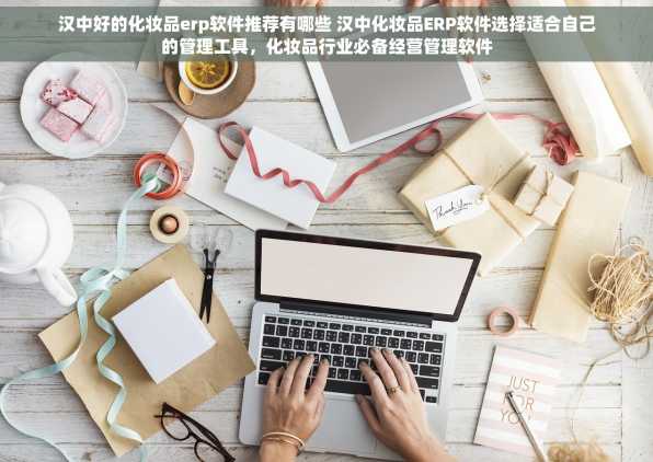 汉中好的化妆品erp软件推荐有哪些 汉中化妆品ERP软件选择适合自己的管理工具，化妆品行业必备经营管理软件