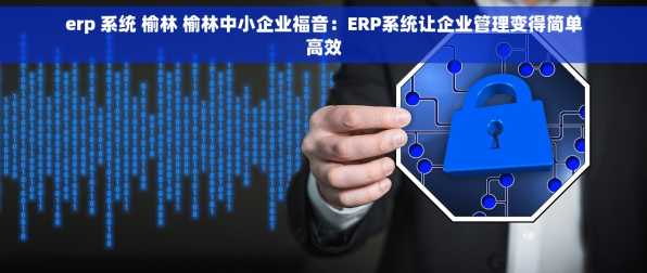 erp 系统 榆林 榆林中小企业福音：ERP系统让企业管理变得简单高效