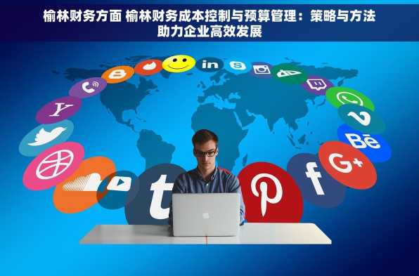 榆林财务方面 榆林财务成本控制与预算管理：策略与方法助力企业高效发展