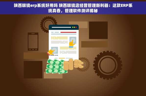 陕西眼镜erp系统好用吗 陕西眼镜店经营管理新利器：这款ERP系统真香，管理软件测评揭秘
