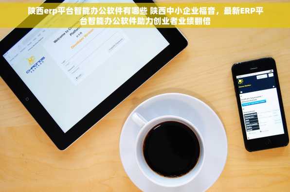 陕西erp平台智能办公软件有哪些 陕西中小企业福音，最新ERP平台智能办公软件助力创业者业绩翻倍