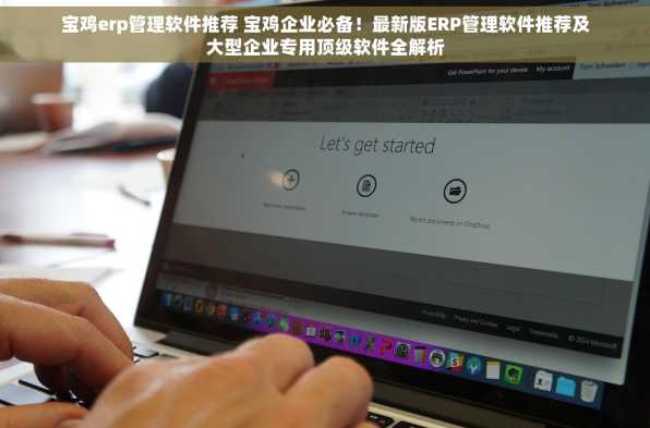 宝鸡erp管理软件推荐 宝鸡企业必备！最新版ERP管理软件推荐及大型企业专用顶级软件全解析