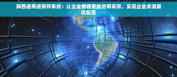 陕西通用进销存系统：让企业管理更加透明高效，实现企业资源最优配置