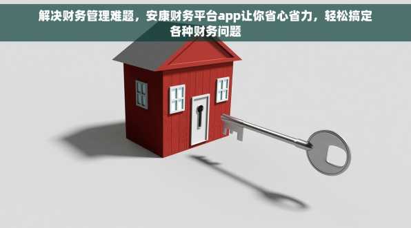 解决财务管理难题，安康财务平台app让你省心省力，轻松搞定各种财务问题