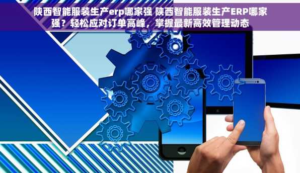 陕西智能服装生产erp哪家强 陕西智能服装生产ERP哪家强？轻松应对订单高峰，掌握最新高效管理动态