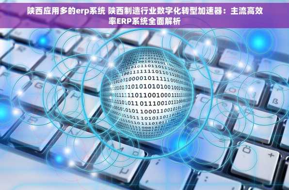 陕西应用多的erp系统 陕西制造行业数字化转型加速器：主流高效率ERP系统全面解析