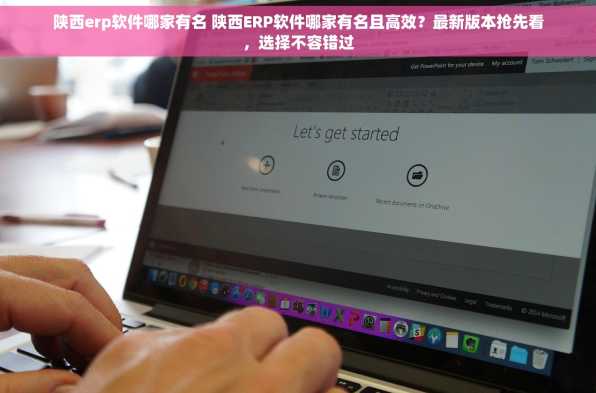陕西erp软件哪家有名 陕西ERP软件哪家有名且高效？最新版本抢先看，选择不容错过