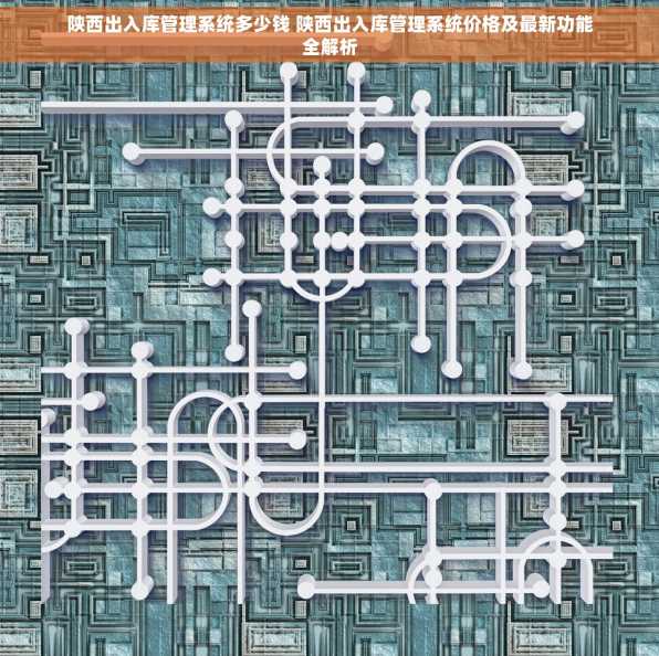 陕西出入库管理系统多少钱 陕西出入库管理系统价格及最新功能全解析