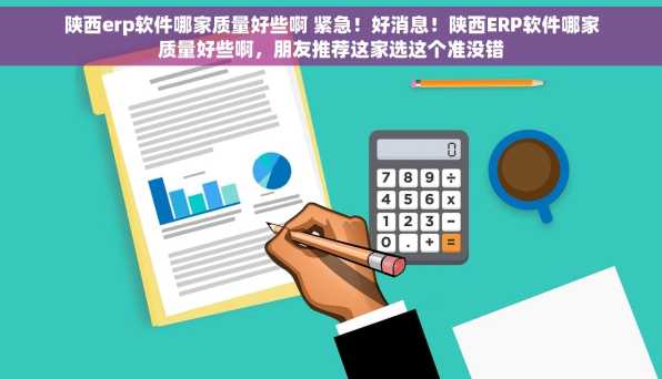 陕西erp软件哪家质量好些啊 紧急！好消息！陕西ERP软件哪家质量好些啊，朋友推荐这家选这个准没错
