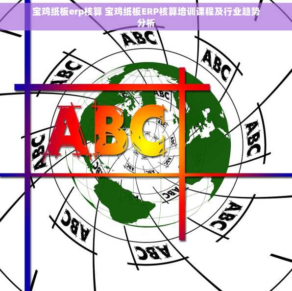 宝鸡纸板erp核算 宝鸡纸板ERP核算培训课程及行业趋势分析