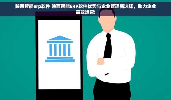 陕西智能erp软件 陕西智能ERP软件优势与企业管理新选择，助力企业高效运营!