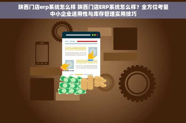 陕西门店erp系统怎么样 陕西门店ERP系统怎么样？全方位考量中小企业适用性与库存管理实用技巧