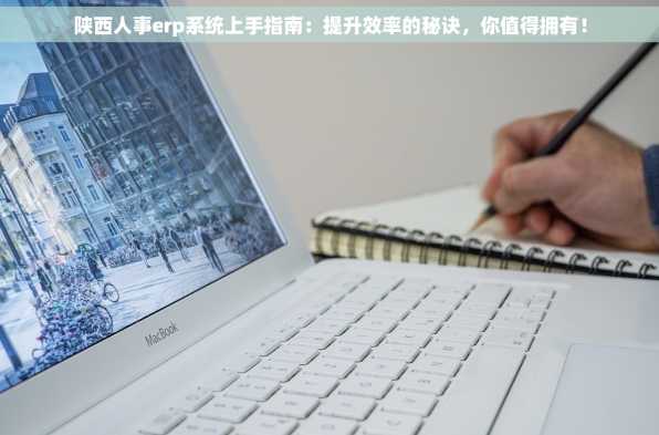 陕西人事erp系统上手指南：提升效率的秘诀，你值得拥有！