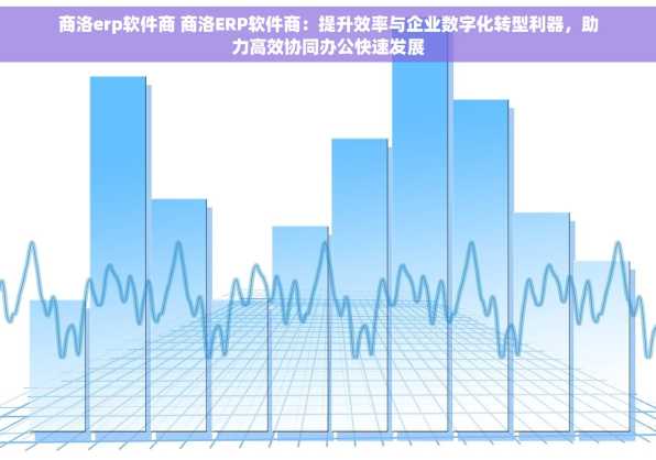 商洛erp软件商 商洛ERP软件商：提升效率与企业数字化转型利器，助力高效协同办公快速发展