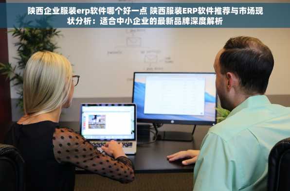 陕西企业服装erp软件哪个好一点 陕西服装ERP软件推荐与市场现状分析：适合中小企业的最新品牌深度解析