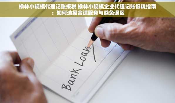 榆林小规模代理记账报税 榆林小规模企业代理记账报税指南：如何选择合适服务与避免误区