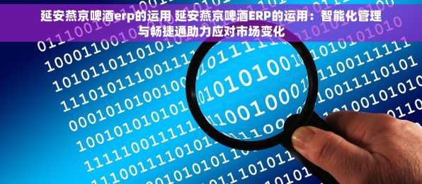延安燕京啤酒erp的运用 延安燕京啤酒ERP的运用：智能化管理与畅捷通助力应对市场变化