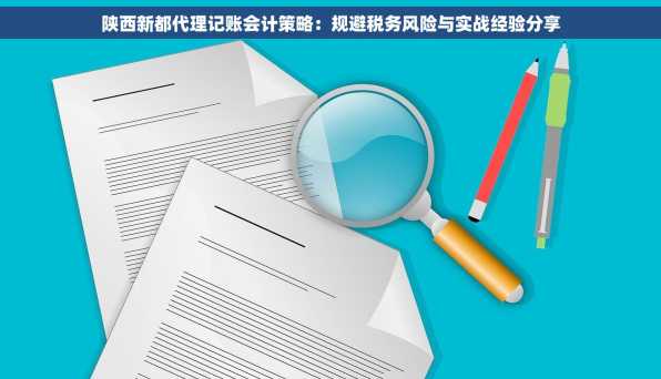 陕西新都代理记账会计策略：规避税务风险与实战经验分享