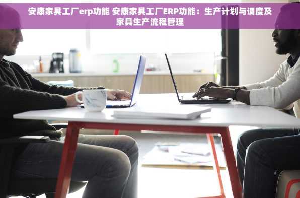 安康家具工厂erp功能 安康家具工厂ERP功能：生产计划与调度及家具生产流程管理