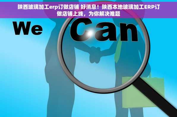 陕西玻璃加工erp订做店铺 好消息！陕西本地玻璃加工ERP订做店铺上线，为你解决难题