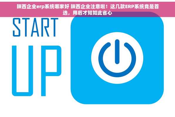 陕西企业erp系统哪家好 陕西企业注意啦！这几款ERP系统竟是首选，用后才知如此省心