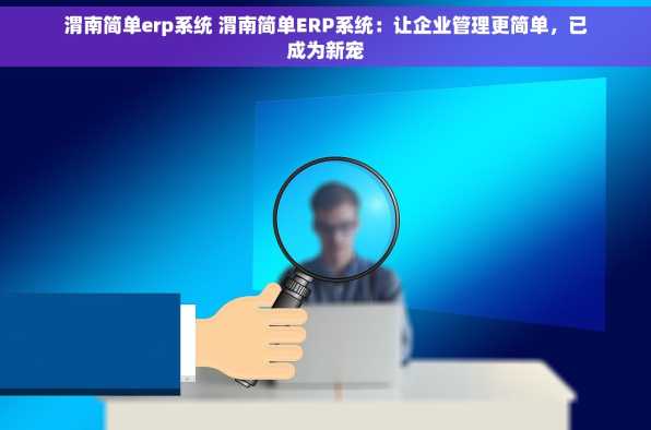 渭南简单erp系统 渭南简单ERP系统：让企业管理更简单，已成为新宠