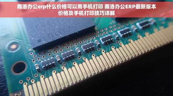 商洛办公erp什么价格可以用手机打印 商洛办公ERP最新版本价格及手机打印技巧详解