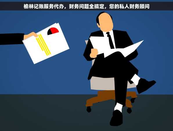 榆林记账服务代办，财务问题全搞定，您的私人财务顾问