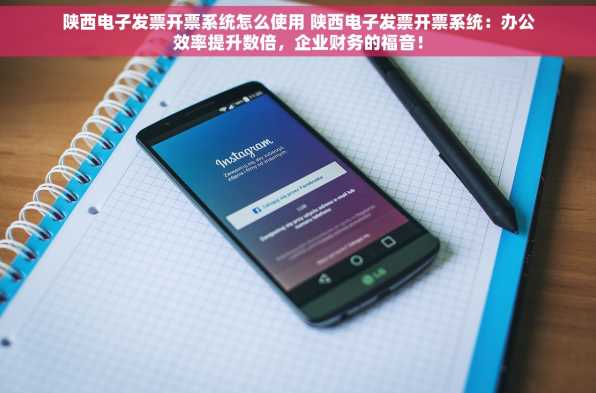 陕西电子发票开票系统怎么使用 陕西电子发票开票系统：办公效率提升数倍，企业财务的福音！