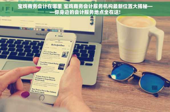 宝鸡商务会计在哪里 宝鸡商务会计服务机构最新位置大揭秘——你身边的会计服务地点全在这!