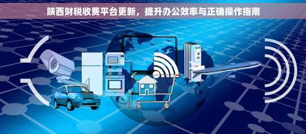 陕西财税收费平台更新，提升办公效率与正确操作指南