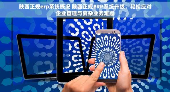 陕西正规erp系统概况 陕西正规ERP系统升级，轻松应对企业管理与复杂业务难题