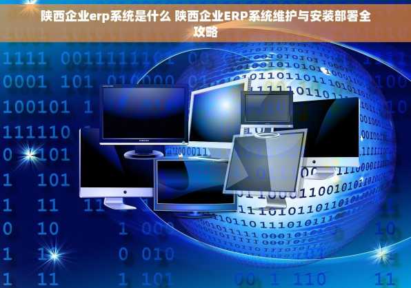 陕西企业erp系统是什么 陕西企业ERP系统维护与安装部署全攻略
