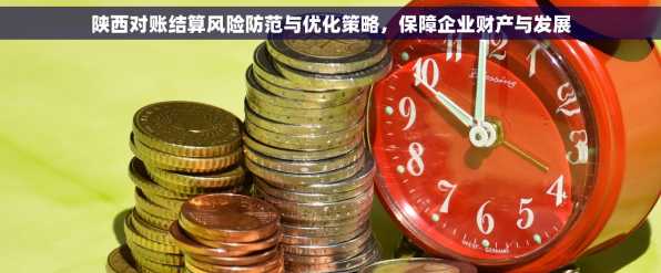 陕西对账结算风险防范与优化策略，保障企业财产与发展